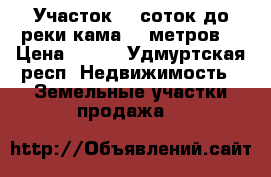 Участок 16 соток до реки кама 500метров  › Цена ­ 270 - Удмуртская респ. Недвижимость » Земельные участки продажа   